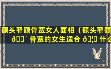 额头窄颧骨宽女人面相（额头窄颧 🐴 骨宽的女生适合 🦁 什么发型）